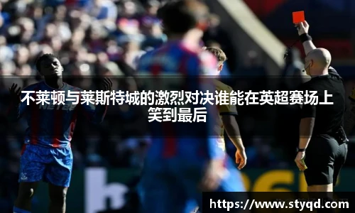 不莱顿与莱斯特城的激烈对决谁能在英超赛场上笑到最后