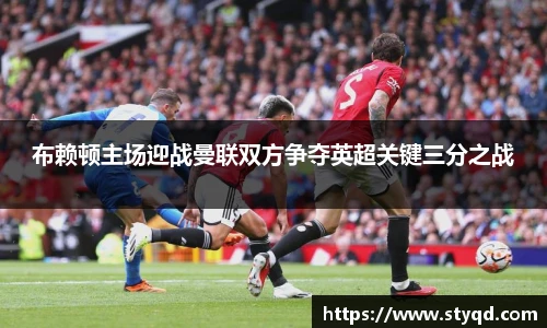 布赖顿主场迎战曼联双方争夺英超关键三分之战